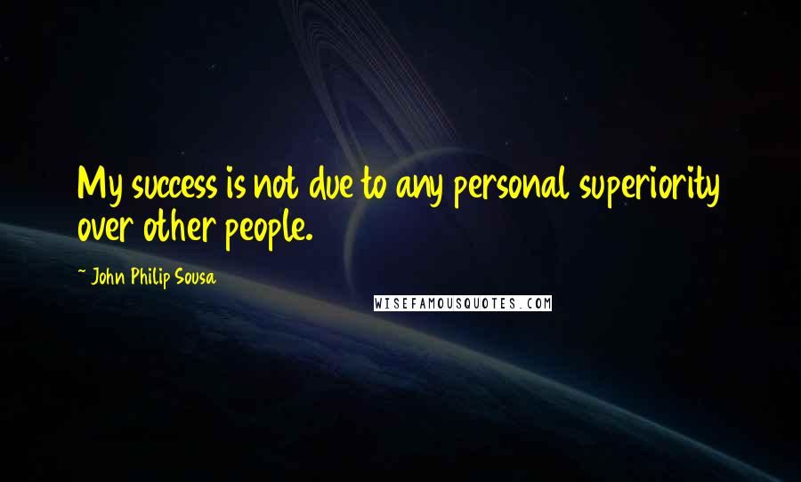 John Philip Sousa quotes: My success is not due to any personal superiority over other people.