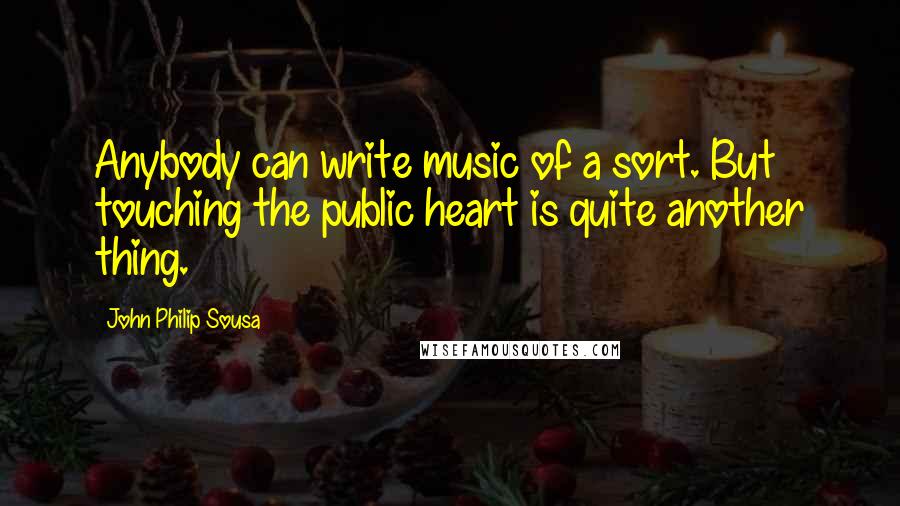 John Philip Sousa quotes: Anybody can write music of a sort. But touching the public heart is quite another thing.