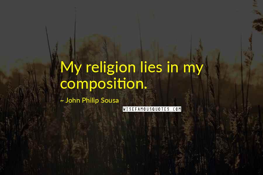 John Philip Sousa quotes: My religion lies in my composition.