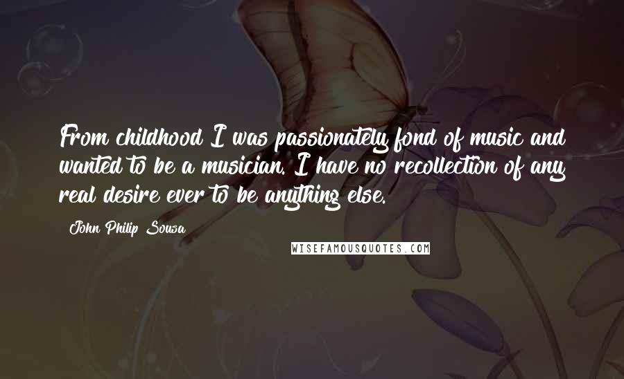 John Philip Sousa quotes: From childhood I was passionately fond of music and wanted to be a musician. I have no recollection of any real desire ever to be anything else.