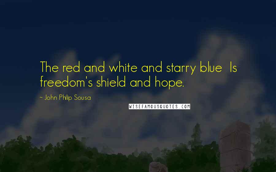 John Philip Sousa quotes: The red and white and starry blue Is freedom's shield and hope.