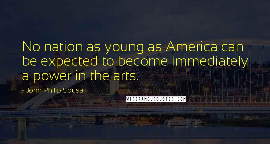 John Philip Sousa quotes: No nation as young as America can be expected to become immediately a power in the arts.