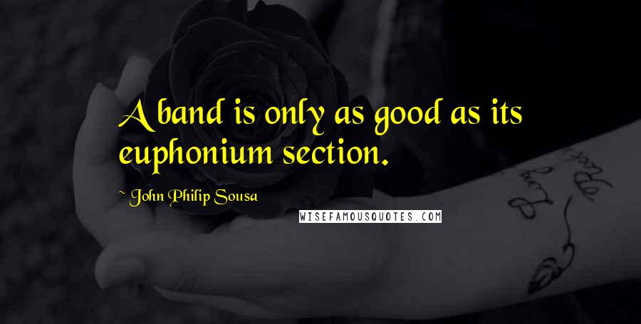 John Philip Sousa quotes: A band is only as good as its euphonium section.