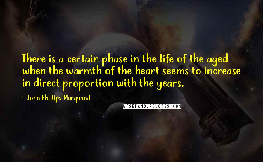 John Phillips Marquand quotes: There is a certain phase in the life of the aged when the warmth of the heart seems to increase in direct proportion with the years.