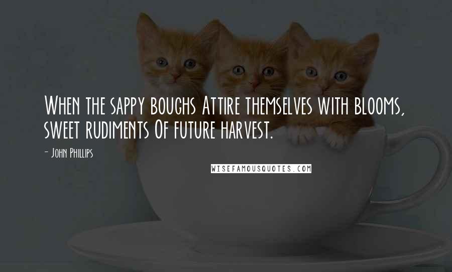 John Phillips quotes: When the sappy boughs Attire themselves with blooms, sweet rudiments Of future harvest.