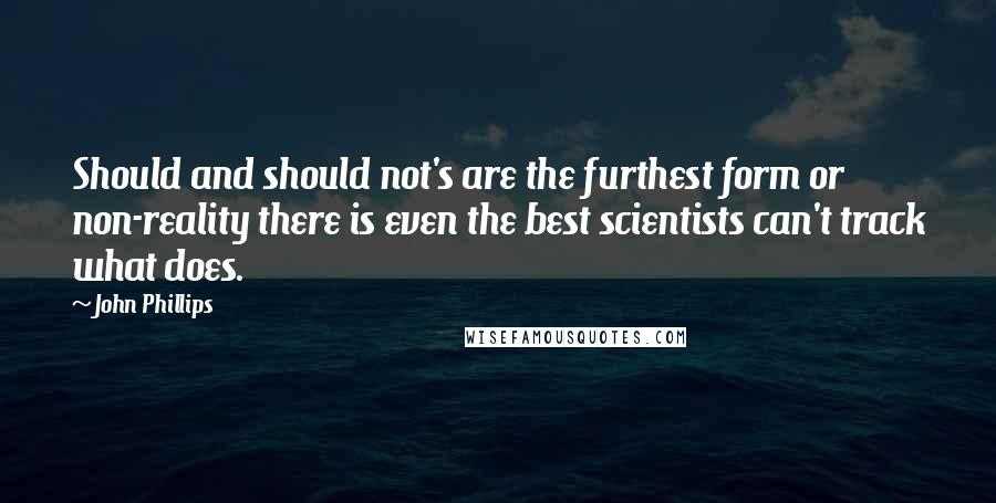 John Phillips quotes: Should and should not's are the furthest form or non-reality there is even the best scientists can't track what does.