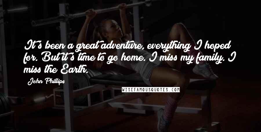 John Phillips quotes: It's been a great adventure, everything I hoped for. But it's time to go home. I miss my family. I miss the Earth.