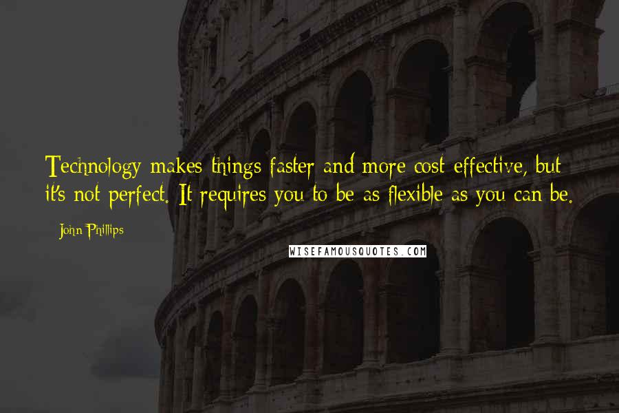 John Phillips quotes: Technology makes things faster and more cost-effective, but it's not perfect. It requires you to be as flexible as you can be.