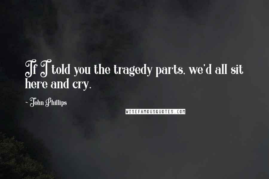 John Phillips quotes: If I told you the tragedy parts, we'd all sit here and cry.