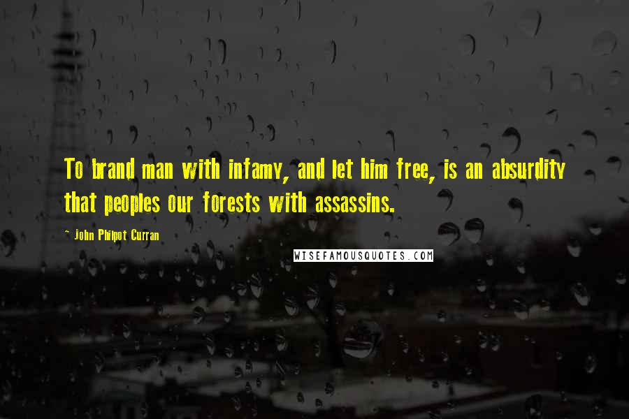 John Philpot Curran quotes: To brand man with infamy, and let him free, is an absurdity that peoples our forests with assassins.