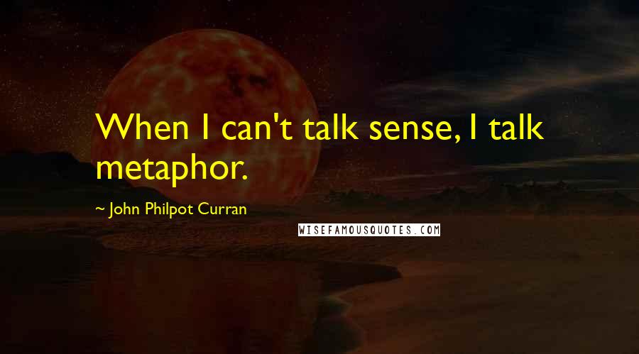 John Philpot Curran quotes: When I can't talk sense, I talk metaphor.