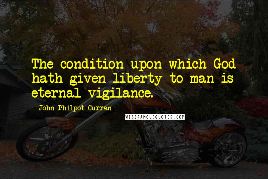 John Philpot Curran quotes: The condition upon which God hath given liberty to man is eternal vigilance.