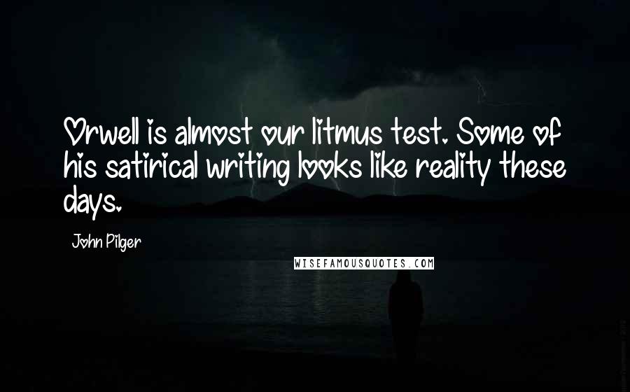 John Pilger quotes: Orwell is almost our litmus test. Some of his satirical writing looks like reality these days.