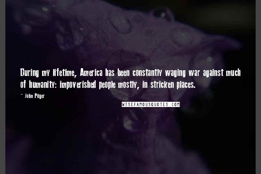 John Pilger quotes: During my lifetime, America has been constantly waging war against much of humanity: impoverished people mostly, in stricken places.