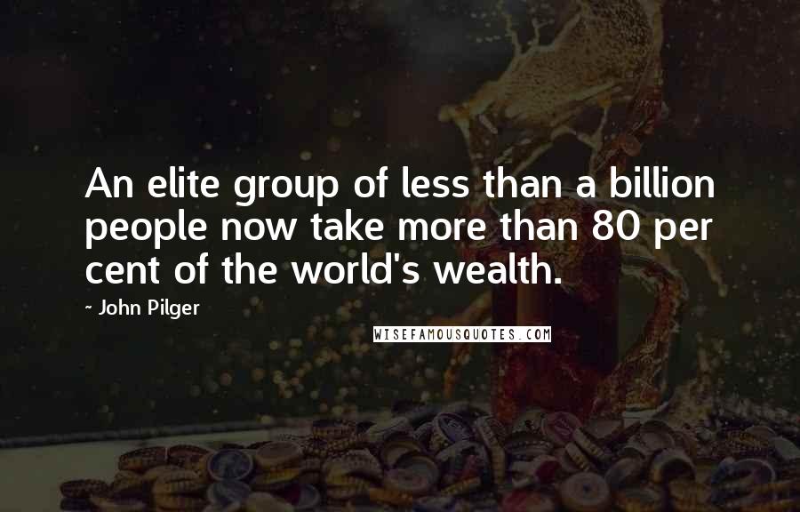 John Pilger quotes: An elite group of less than a billion people now take more than 80 per cent of the world's wealth.