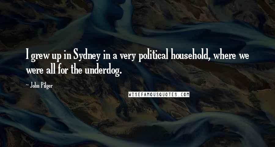 John Pilger quotes: I grew up in Sydney in a very political household, where we were all for the underdog.