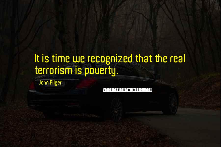 John Pilger quotes: It is time we recognized that the real terrorism is poverty.