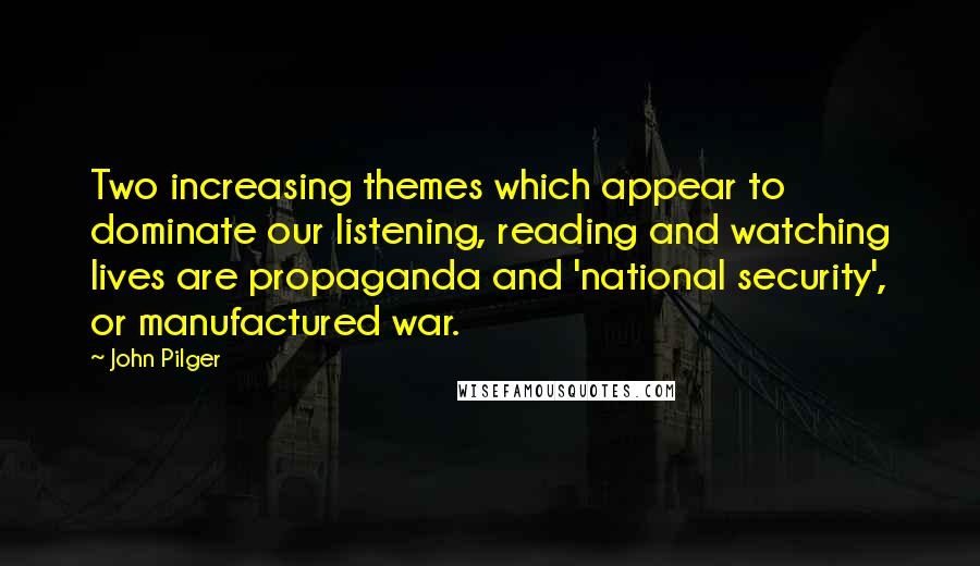 John Pilger quotes: Two increasing themes which appear to dominate our listening, reading and watching lives are propaganda and 'national security', or manufactured war.