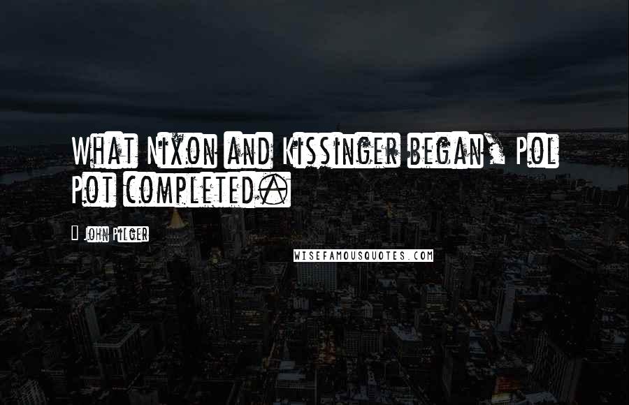 John Pilger quotes: What Nixon and Kissinger began, Pol Pot completed.