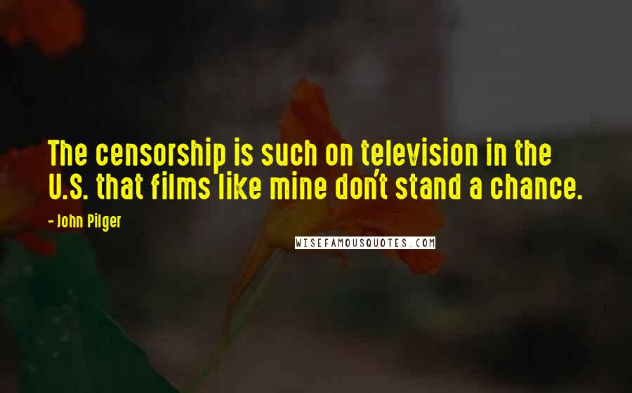 John Pilger quotes: The censorship is such on television in the U.S. that films like mine don't stand a chance.