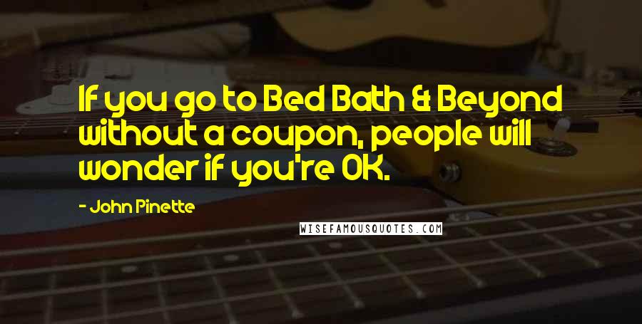 John Pinette quotes: If you go to Bed Bath & Beyond without a coupon, people will wonder if you're OK.