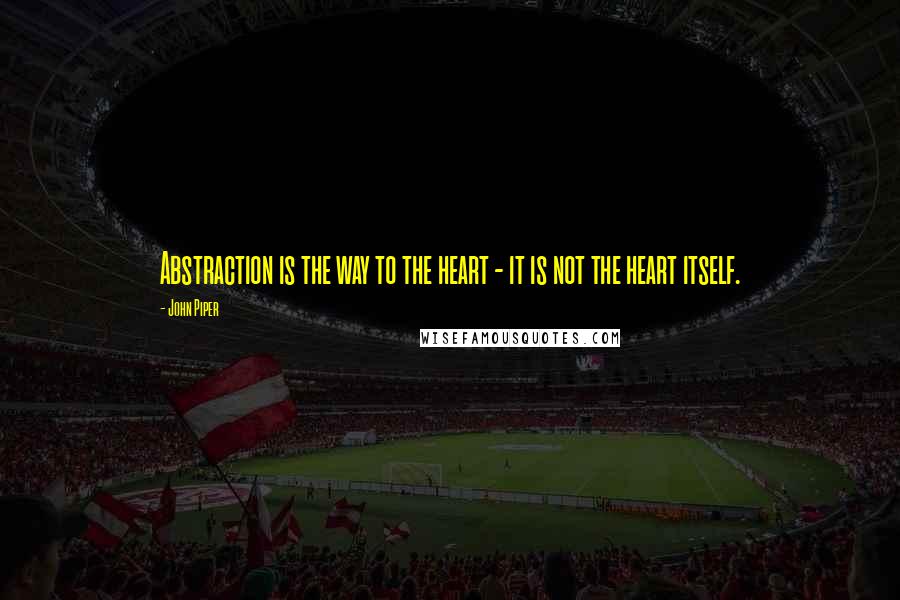 John Piper quotes: Abstraction is the way to the heart - it is not the heart itself.