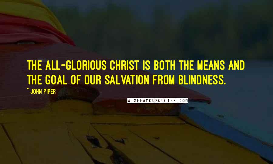 John Piper quotes: The all-glorious Christ is both the means and the goal of our salvation from blindness.