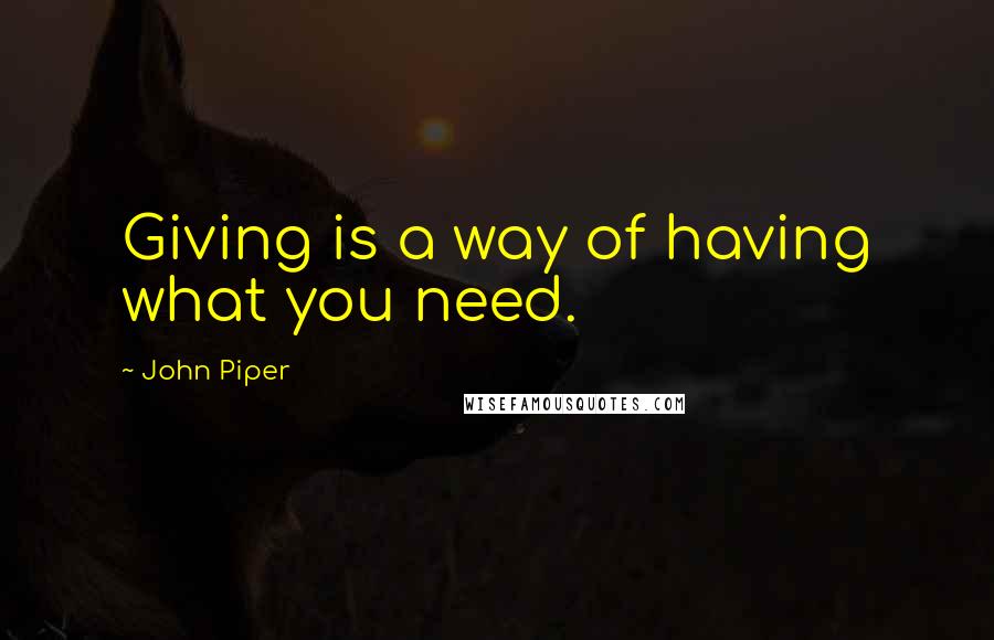 John Piper quotes: Giving is a way of having what you need.