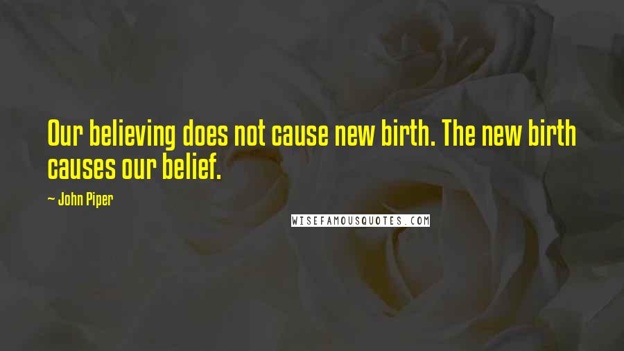 John Piper quotes: Our believing does not cause new birth. The new birth causes our belief.
