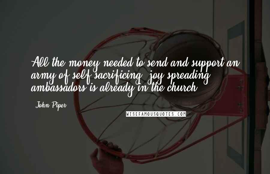 John Piper quotes: All the money needed to send and support an army of self-sacrificing, joy-spreading ambassadors is already in the church.