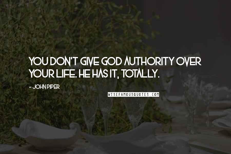 John Piper quotes: You don't give God authority over your life. He has it, totally.