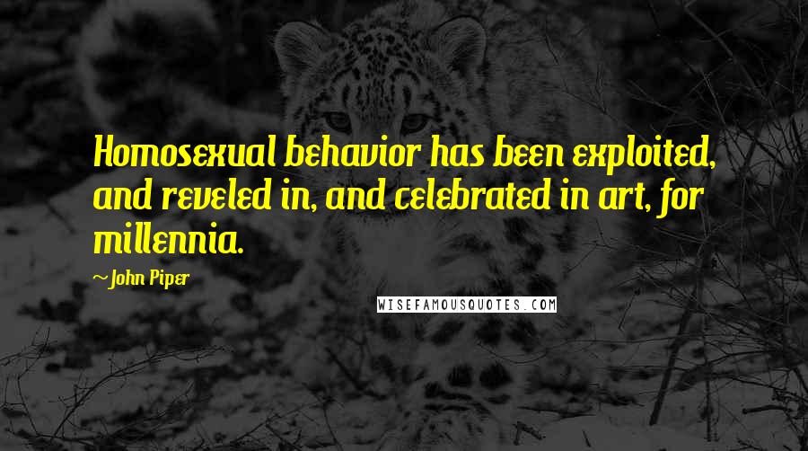 John Piper quotes: Homosexual behavior has been exploited, and reveled in, and celebrated in art, for millennia.