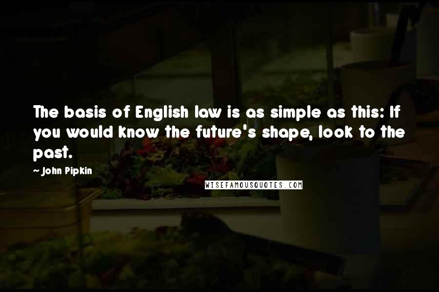 John Pipkin quotes: The basis of English law is as simple as this: If you would know the future's shape, look to the past.