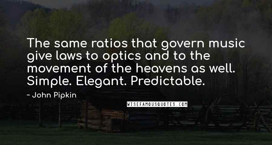 John Pipkin quotes: The same ratios that govern music give laws to optics and to the movement of the heavens as well. Simple. Elegant. Predictable. John Pipkin quotes: The same ratios that govern music give laws to optics and to the movement of the heavens as well. Simple. Elegant. Predictable.
