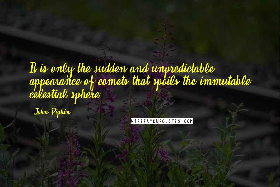 John Pipkin quotes: It is only the sudden and unpredictable appearance of comets that spoils the immutable celestial sphere.