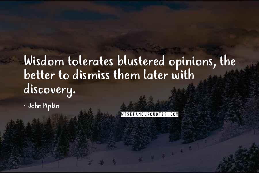 John Pipkin quotes: Wisdom tolerates blustered opinions, the better to dismiss them later with discovery.