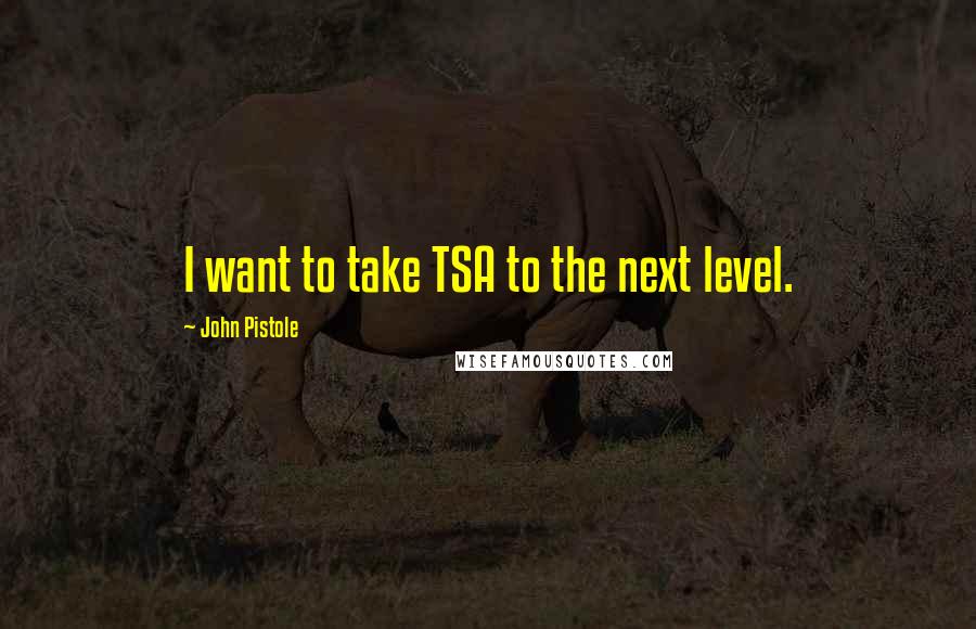 John Pistole quotes: I want to take TSA to the next level.