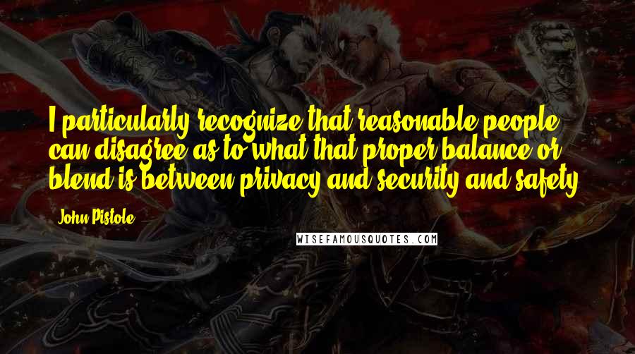 John Pistole quotes: I particularly recognize that reasonable people can disagree as to what that proper balance or blend is between privacy and security and safety.