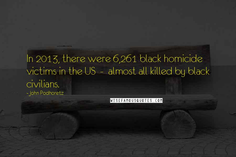 John Podhoretz quotes: In 2013, there were 6,261 black homicide victims in the US - almost all killed by black civilians.