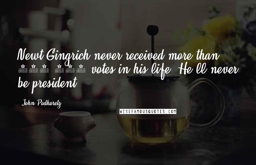 John Podhoretz quotes: Newt Gingrich never received more than 100,000 votes in his life. He'll never be president.