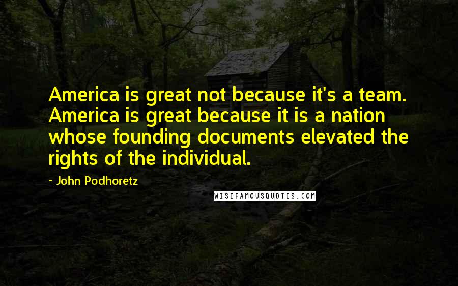 John Podhoretz quotes: America is great not because it's a team. America is great because it is a nation whose founding documents elevated the rights of the individual.