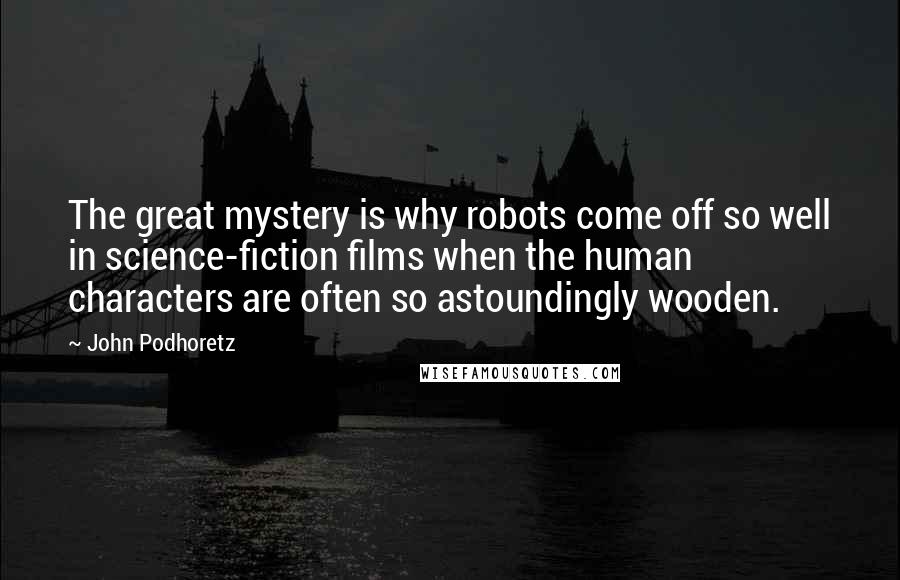 John Podhoretz quotes: The great mystery is why robots come off so well in science-fiction films when the human characters are often so astoundingly wooden.