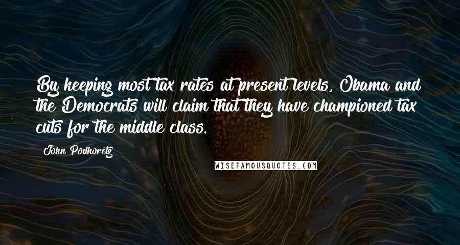 John Podhoretz quotes: By keeping most tax rates at present levels, Obama and the Democrats will claim that they have championed tax cuts for the middle class.