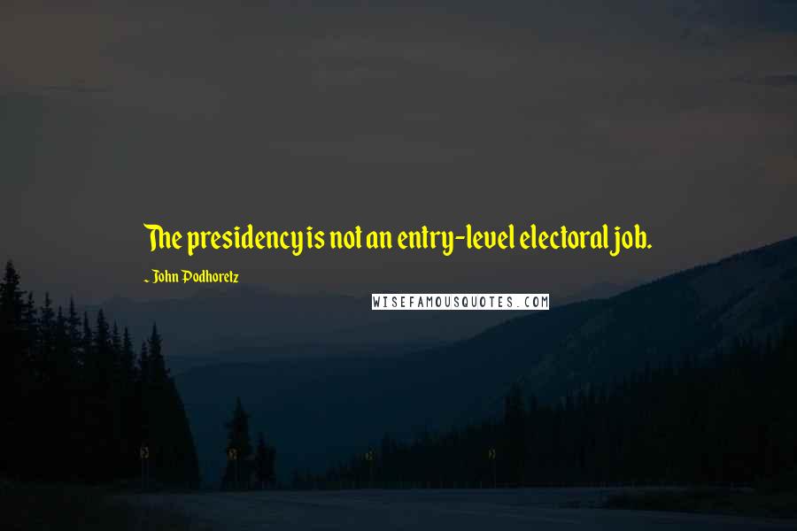 John Podhoretz quotes: The presidency is not an entry-level electoral job.