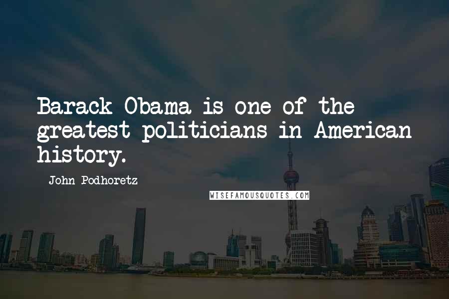 John Podhoretz quotes: Barack Obama is one of the greatest politicians in American history.