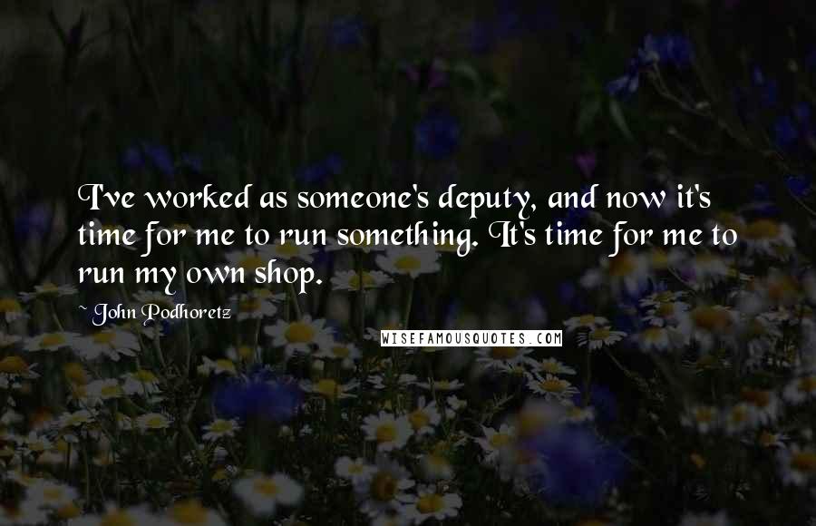 John Podhoretz quotes: I've worked as someone's deputy, and now it's time for me to run something. It's time for me to run my own shop.