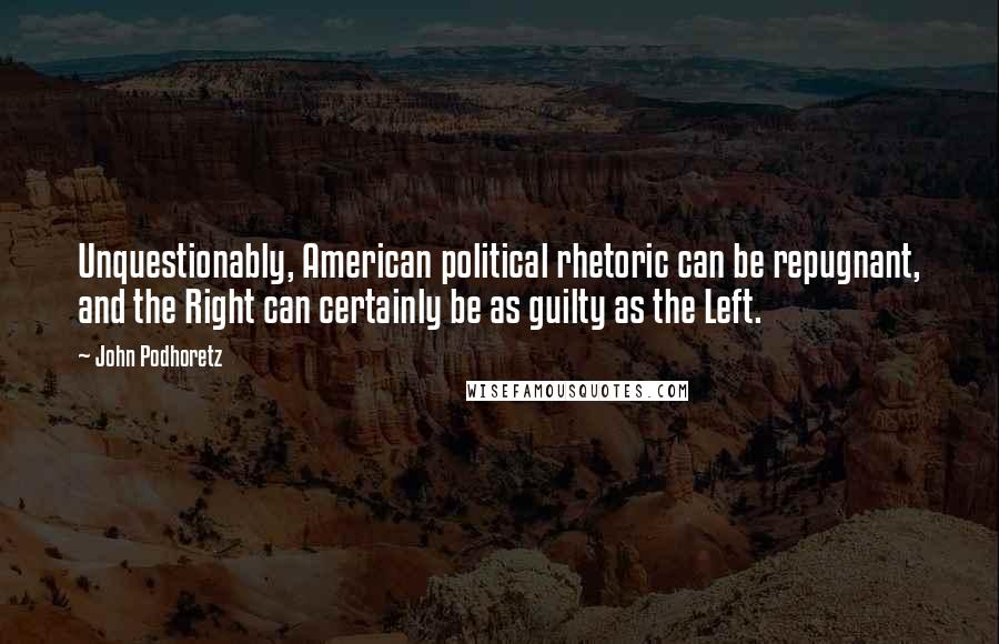 John Podhoretz quotes: Unquestionably, American political rhetoric can be repugnant, and the Right can certainly be as guilty as the Left.