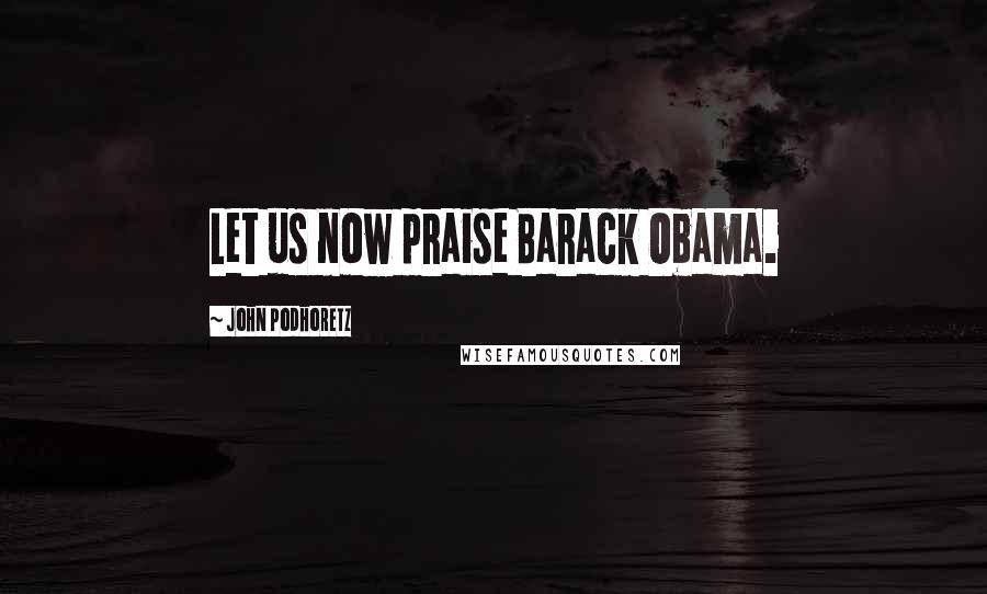 John Podhoretz quotes: Let us now praise Barack Obama.