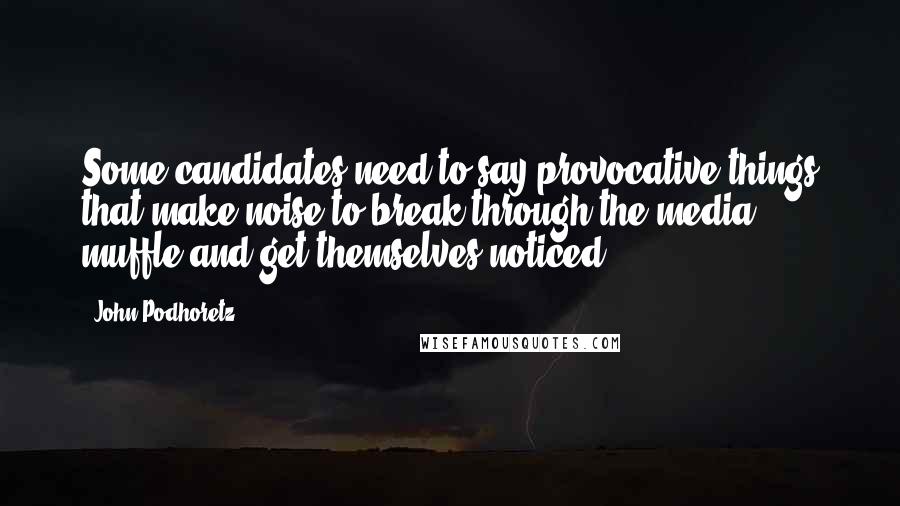 John Podhoretz quotes: Some candidates need to say provocative things that make noise to break through the media muffle and get themselves noticed.