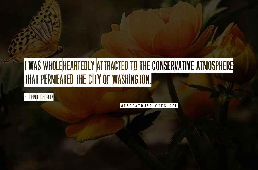 John Podhoretz quotes: I was wholeheartedly attracted to the conservative atmosphere that permeated the city of Washington.